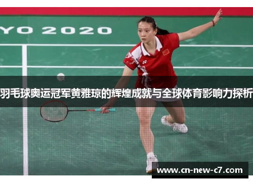 羽毛球奥运冠军黄雅琼的辉煌成就与全球体育影响力探析 羽毛球奥运冠军黄雅琼的辉煌成就与全球体育影响力探析