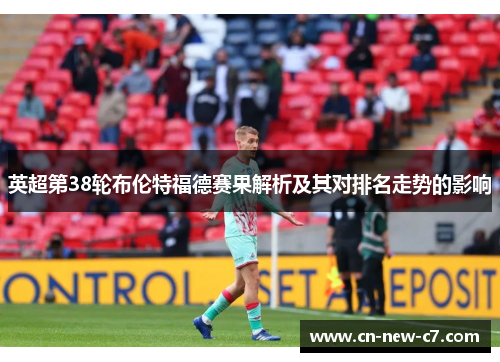 英超第38轮布伦特福德赛果解析及其对排名走势的影响 英超第38轮布伦特福德赛果解析及其对排名走势的影响