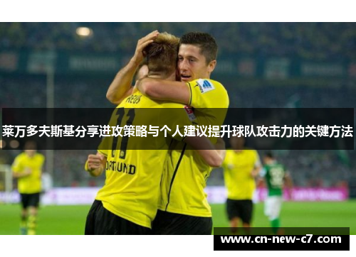 莱万多夫斯基分享进攻策略与个人建议提升球队攻击力的关键方法 莱万多夫斯基分享进攻策略与个人建议提升球队攻击力的关键方法