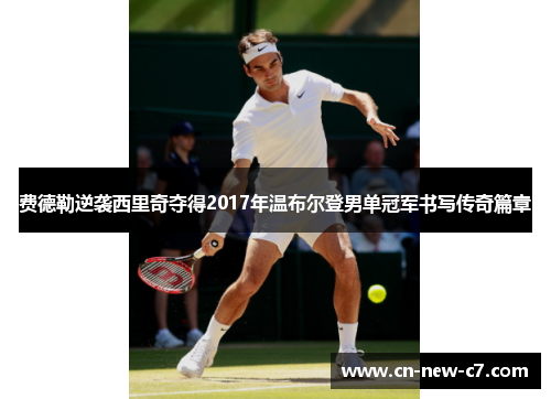 费德勒逆袭西里奇夺得2017年温布尔登男单冠军书写传奇篇章