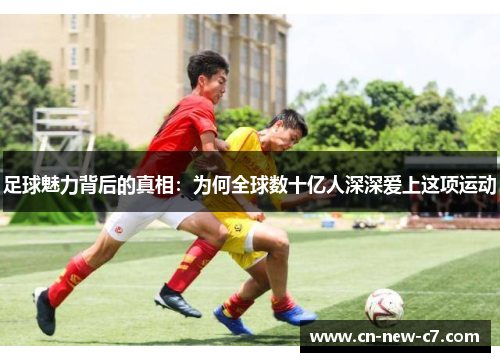 足球魅力背后的真相:为何全球数十亿人深深爱上这项运动 足球魅力背后的真相:为何全球数十亿人深深爱上这项运动