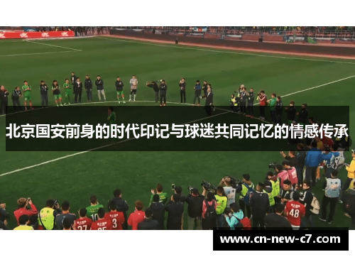 北京国安前身的时代印记与球迷共同记忆的情感传承 北京国安前身的时代印记与球迷共同记忆的情感传承