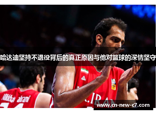 哈达迪坚持不退役背后的真正原因与他对篮球的深情坚守 哈达迪坚持不退役背后的真正原因与他对篮球的深情坚守