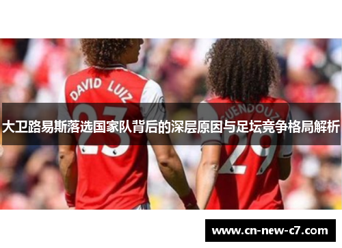 大卫路易斯落选国家队背后的深层原因与足坛竞争格局解析