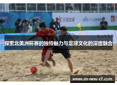 探索北美洲杯赛的独特魅力与足球文化的深度融合