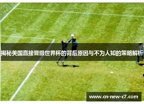 揭秘美国直接晋级世界杯的背后原因与不为人知的策略解析