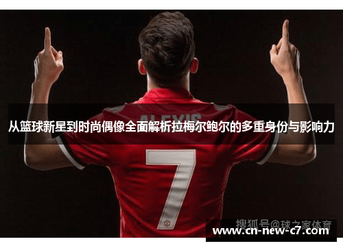 从篮球新星到时尚偶像全面解析拉梅尔鲍尔的多重身份与影响力