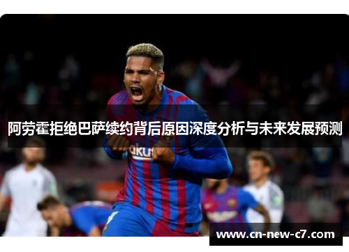 阿劳霍拒绝巴萨续约背后原因深度分析与未来发展预测