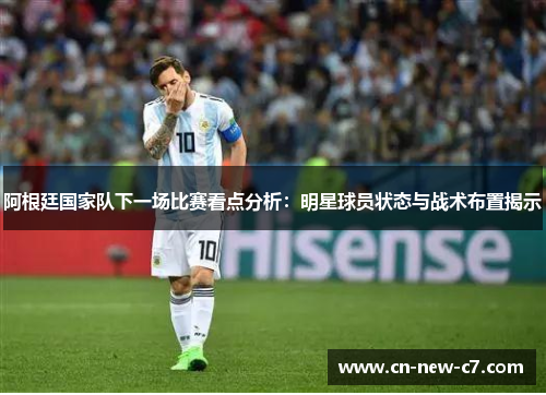 阿根廷国家队下一场比赛看点分析:明星球员状态与战术布置揭示 阿根廷国家队下一场比赛看点分析:明星球员状态与战术布置揭示
