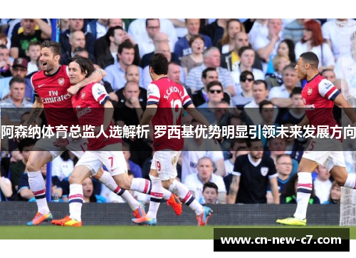 阿森纳体育总监人选解析 罗西基优势明显引领未来发展方向