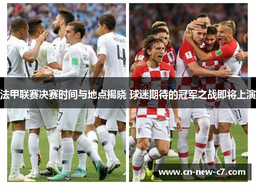 法甲联赛决赛时间与地点揭晓 球迷期待的冠军之战即将上演