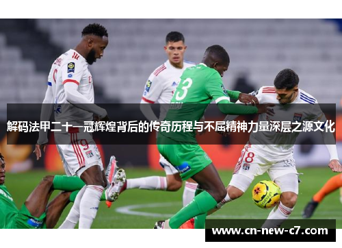 解码法甲二十一冠辉煌背后的传奇历程与不屈精神力量深层之源文化
