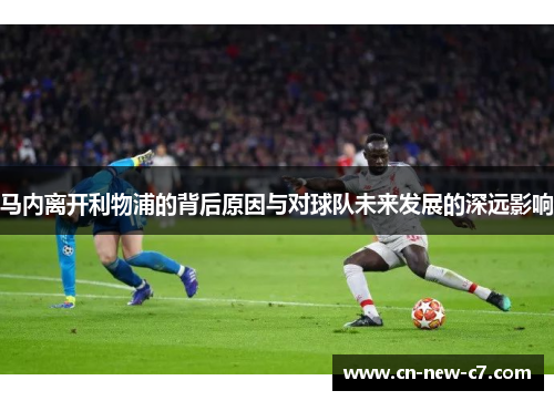 马内离开利物浦的背后原因与对球队未来发展的深远影响