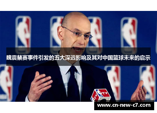 魏震禁赛事件引发的五大深远影响及其对中国篮球未来的启示