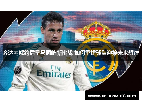 齐达内解约后皇马面临新挑战 如何重建球队迎接未来辉煌