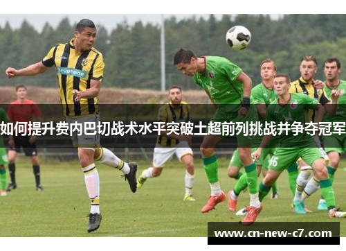 如何提升费内巴切战术水平突破土超前列挑战并争夺冠军