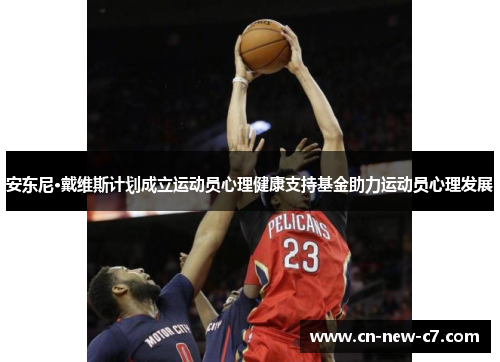 安东尼·戴维斯计划成立运动员心理健康支持基金助力运动员心理发展