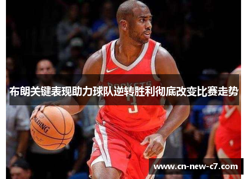 布朗关键表现助力球队逆转胜利彻底改变比赛走势