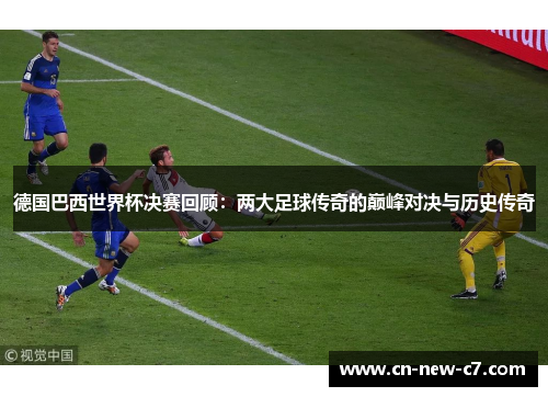德国巴西世界杯决赛回顾：两大足球传奇的巅峰对决与历史传奇