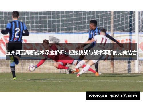 拉齐奥蓝鹰新战术深度解析：迎接挑战与战术革新的完美结合