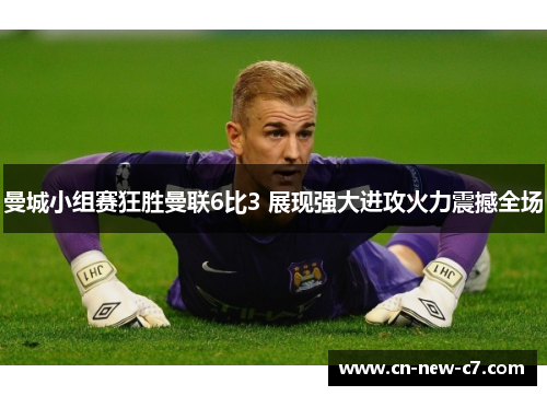 曼城小组赛狂胜曼联6比3 展现强大进攻火力震撼全场