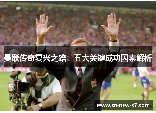 曼联传奇复兴之路：五大关键成功因素解析