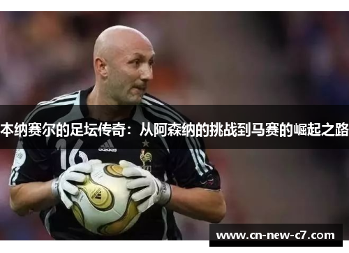 本纳赛尔的足坛传奇：从阿森纳的挑战到马赛的崛起之路