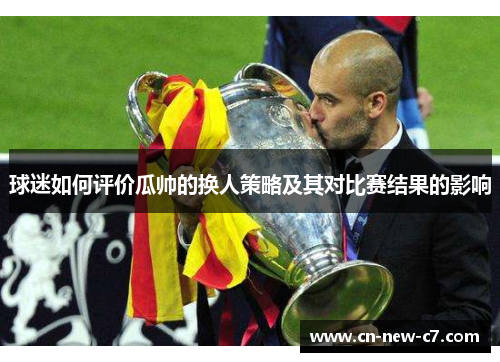 球迷如何评价瓜帅的换人策略及其对比赛结果的影响 球迷如何评价瓜帅的换人策略及其对比赛结果的影响