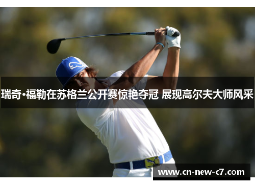 瑞奇·福勒在苏格兰公开赛惊艳夺冠 展现高尔夫大师风采