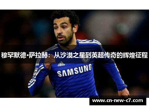 穆罕默德·萨拉赫:从沙漠之星到英超传奇的辉煌征程 穆罕默德·萨拉赫:从沙漠之星到英超传奇的辉煌征程