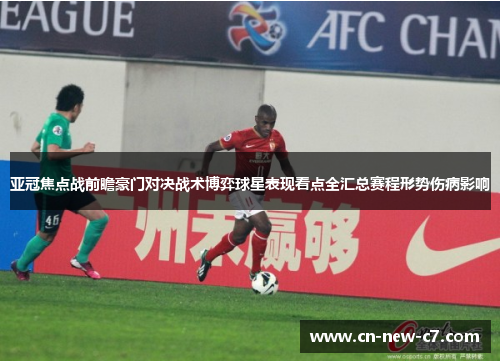 亚冠焦点战前瞻豪门对决战术博弈球星表现看点全汇总赛程形势伤病影响