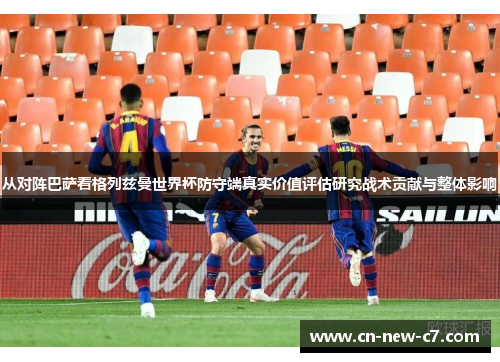 从对阵巴萨看格列兹曼世界杯防守端真实价值评估研究战术贡献与整体影响 从对阵巴萨看格列兹曼世界杯防守端真实价值评估研究战术贡献与整体影响