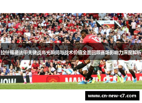 拉什福德法甲关键战高光瞬间与战术价值全面回顾赛场影响力深度解析