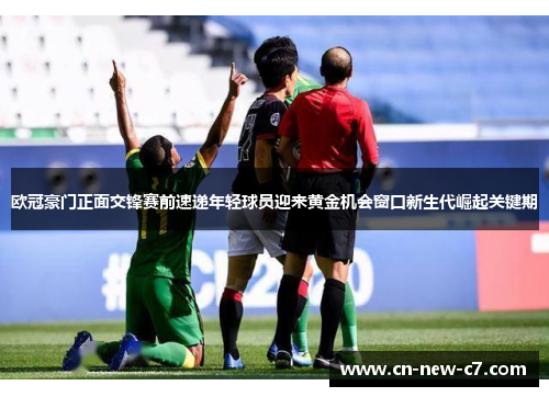 欧冠豪门正面交锋赛前速递年轻球员迎来黄金机会窗口新生代崛起关键期 欧冠豪门正面交锋赛前速递年轻球员迎来黄金机会窗口新生代崛起关键期