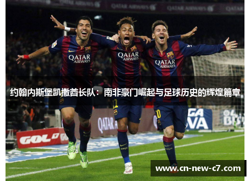 约翰内斯堡凯撒酋长队:南非豪门崛起与足球历史的辉煌篇章 约翰内斯堡凯撒酋长队:南非豪门崛起与足球历史的辉煌篇章