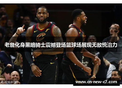 老詹化身黑暗骑士震撼登场篮球场展现无敌统治力