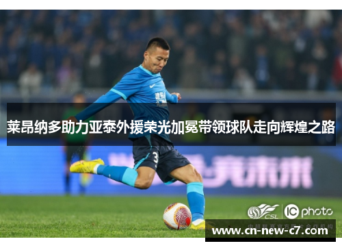 莱昂纳多助力亚泰外援荣光加冕带领球队走向辉煌之路