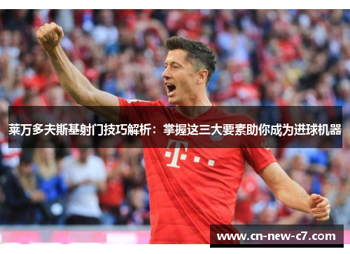 莱万多夫斯基射门技巧解析:掌握这三大要素助你成为进球机器 莱万多夫斯基射门技巧解析:掌握这三大要素助你成为进球机器