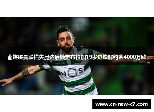 葡媒曝曼联错失昆达后锁定布拉加19岁边锋解约金4000万欧 葡媒曝曼联错失昆达后锁定布拉加19岁边锋解约金4000万欧