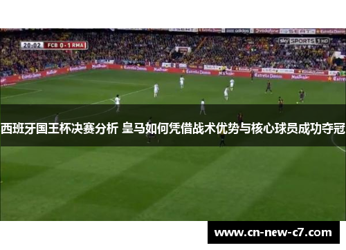西班牙国王杯决赛分析 皇马如何凭借战术优势与核心球员成功夺冠 西班牙国王杯决赛分析 皇马如何凭借战术优势与核心球员成功夺冠