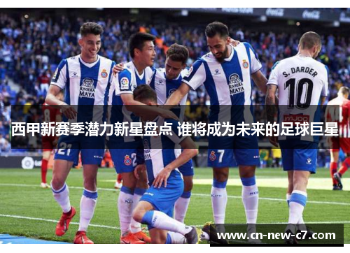 西甲新赛季潜力新星盘点 谁将成为未来的足球巨星 西甲新赛季潜力新星盘点 谁将成为未来的足球巨星