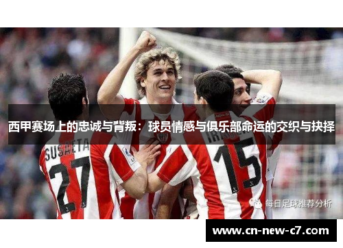 西甲赛场上的忠诚与背叛:球员情感与俱乐部命运的交织与抉择 西甲赛场上的忠诚与背叛:球员情感与俱乐部命运的交织与抉择