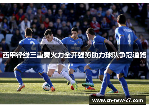 西甲锋线三重奏火力全开强势助力球队争冠道路 西甲锋线三重奏火力全开强势助力球队争冠道路