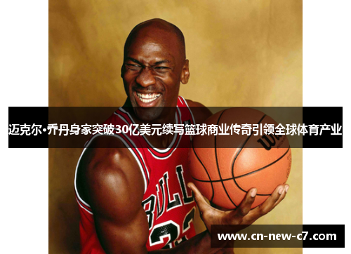 迈克尔·乔丹身家突破30亿美元续写篮球商业传奇引领全球体育产业