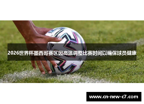 2026世界杯墨西哥赛区因高温调整比赛时间以确保球员健康