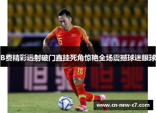B费精彩远射破门直挂死角惊艳全场震撼球迷眼球 B费精彩远射破门直挂死角惊艳全场震撼球迷眼球