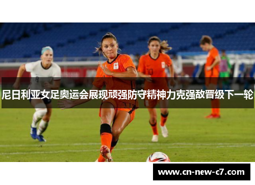 尼日利亚女足奥运会展现顽强防守精神力克强敌晋级下一轮