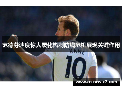 范德芬速度惊人屡化热刺防线危机展现关键作用