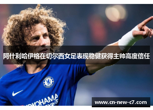 阿什利哈伊格在切尔西女足表现稳健获得主帅高度信任