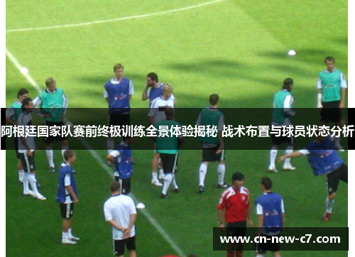 阿根廷国家队赛前终极训练全景体验揭秘 战术布置与球员状态分析